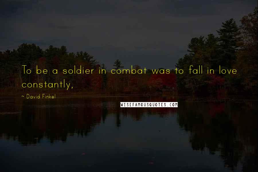 David Finkel Quotes: To be a soldier in combat was to fall in love constantly,