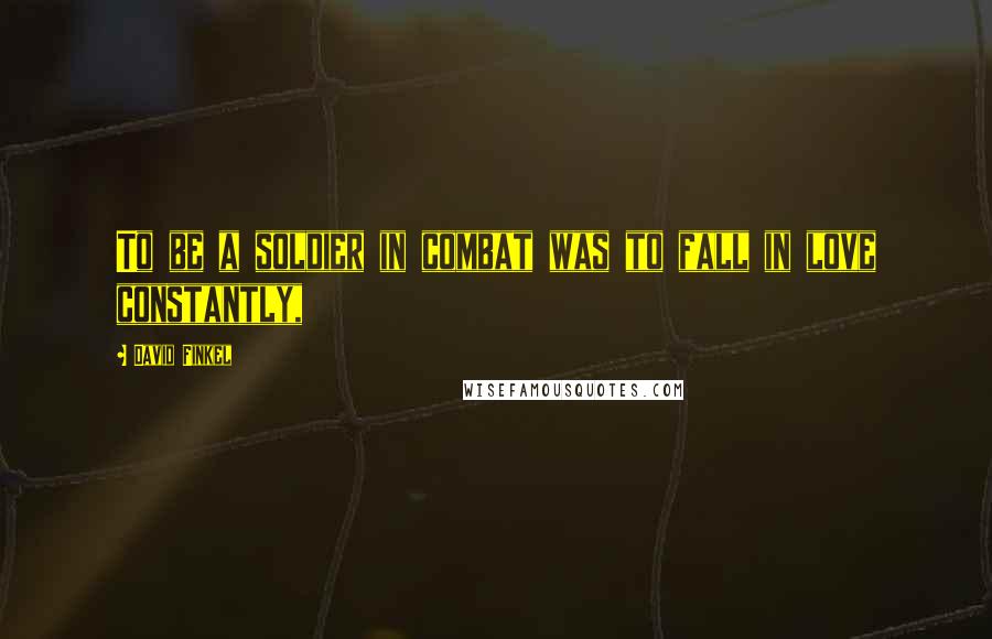 David Finkel Quotes: To be a soldier in combat was to fall in love constantly,
