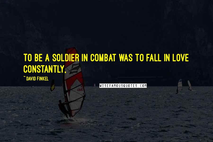 David Finkel Quotes: To be a soldier in combat was to fall in love constantly,