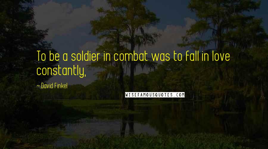 David Finkel Quotes: To be a soldier in combat was to fall in love constantly,