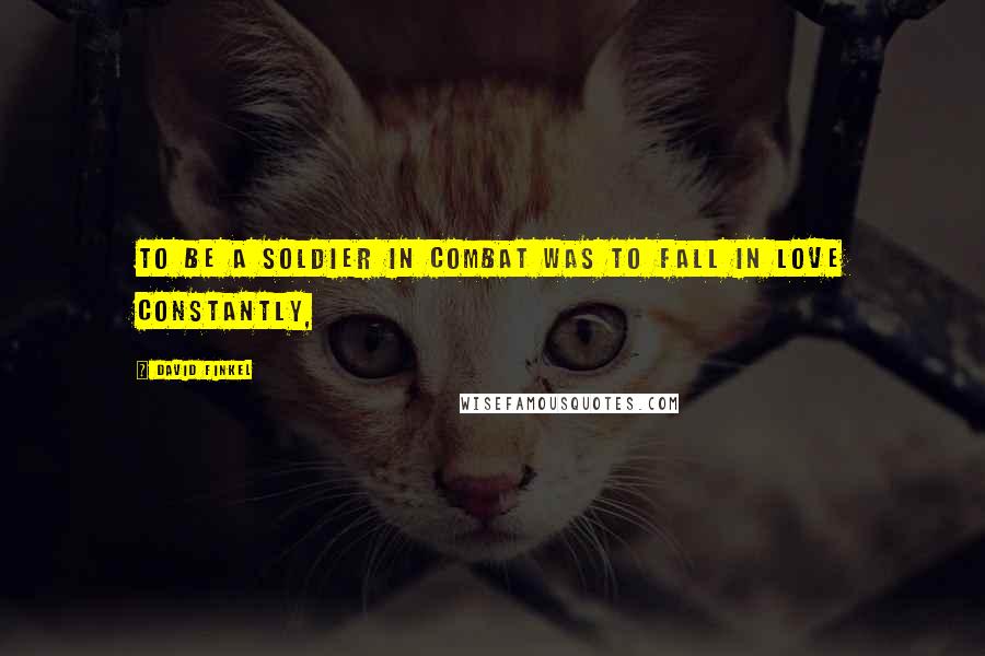 David Finkel Quotes: To be a soldier in combat was to fall in love constantly,