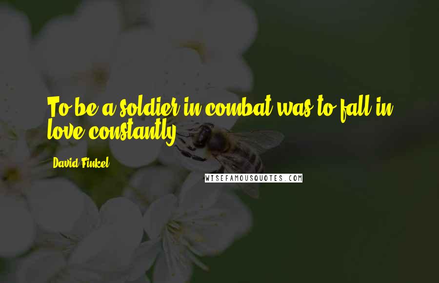 David Finkel Quotes: To be a soldier in combat was to fall in love constantly,