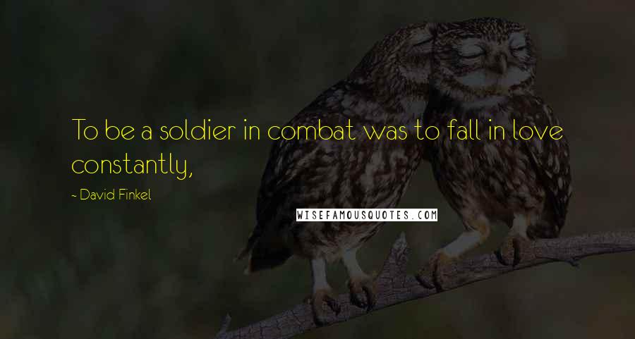 David Finkel Quotes: To be a soldier in combat was to fall in love constantly,