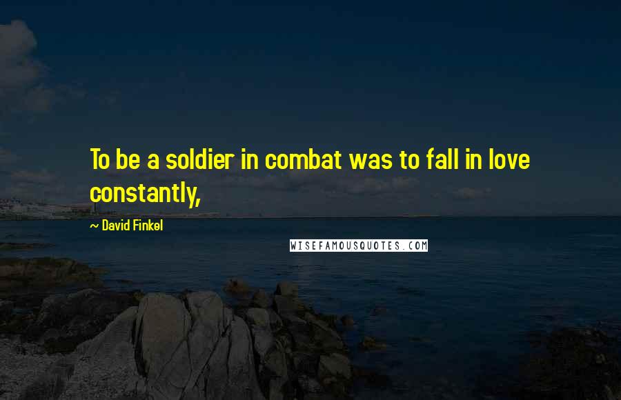 David Finkel Quotes: To be a soldier in combat was to fall in love constantly,