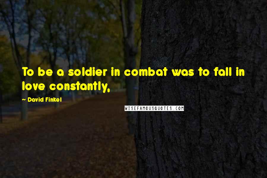 David Finkel Quotes: To be a soldier in combat was to fall in love constantly,
