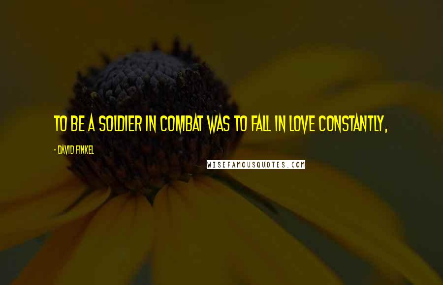 David Finkel Quotes: To be a soldier in combat was to fall in love constantly,