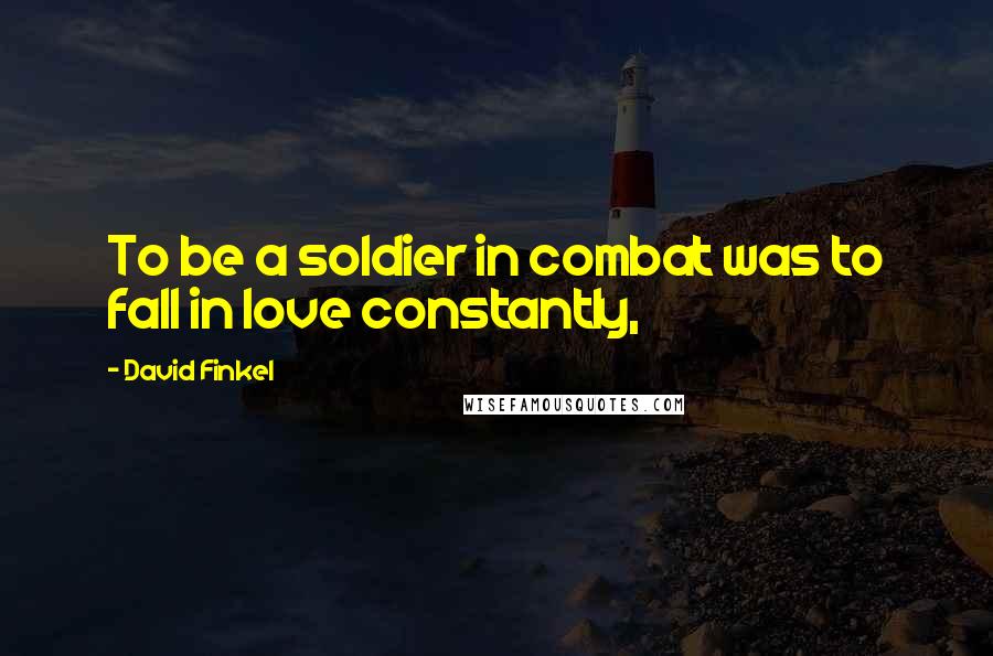 David Finkel Quotes: To be a soldier in combat was to fall in love constantly,