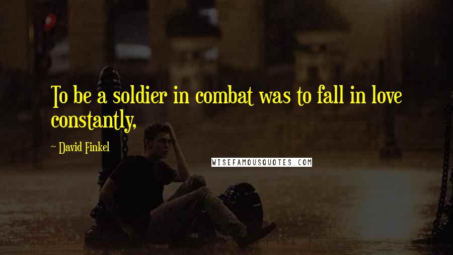 David Finkel Quotes: To be a soldier in combat was to fall in love constantly,