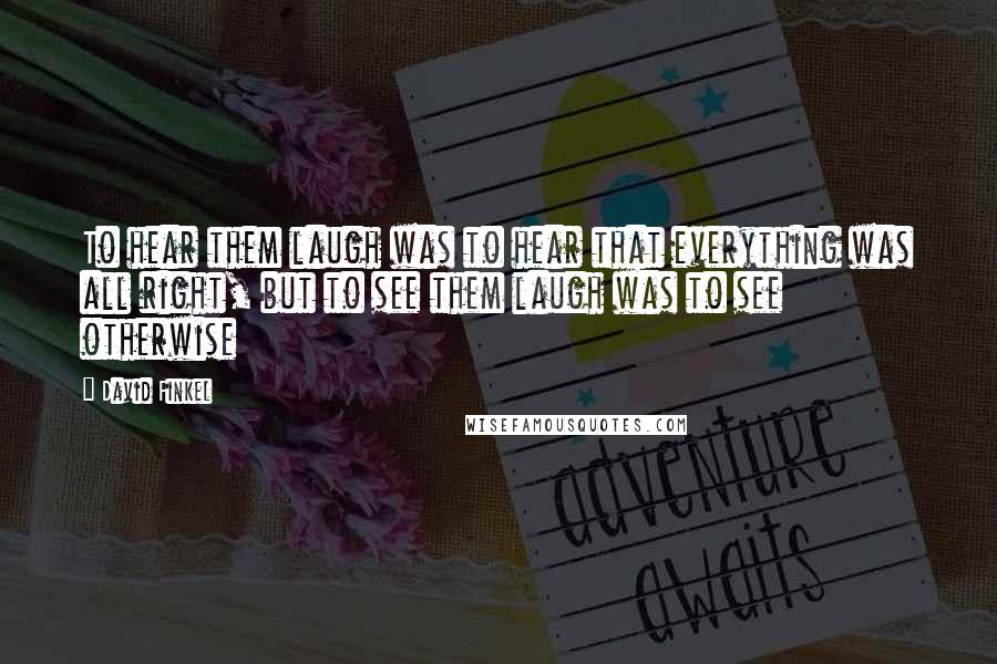 David Finkel Quotes: To hear them laugh was to hear that everything was all right, but to see them laugh was to see otherwise