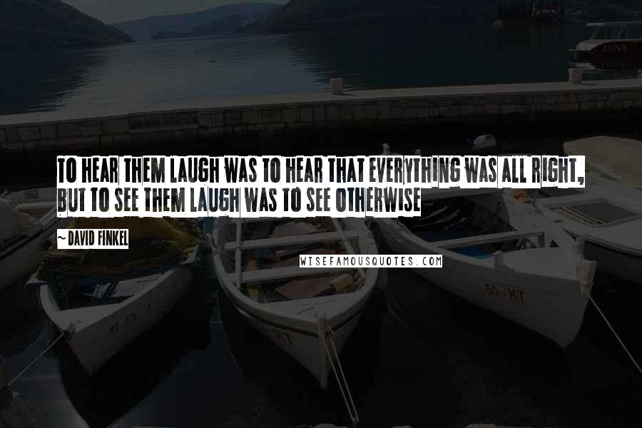 David Finkel Quotes: To hear them laugh was to hear that everything was all right, but to see them laugh was to see otherwise