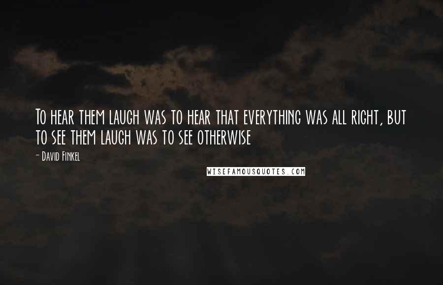 David Finkel Quotes: To hear them laugh was to hear that everything was all right, but to see them laugh was to see otherwise