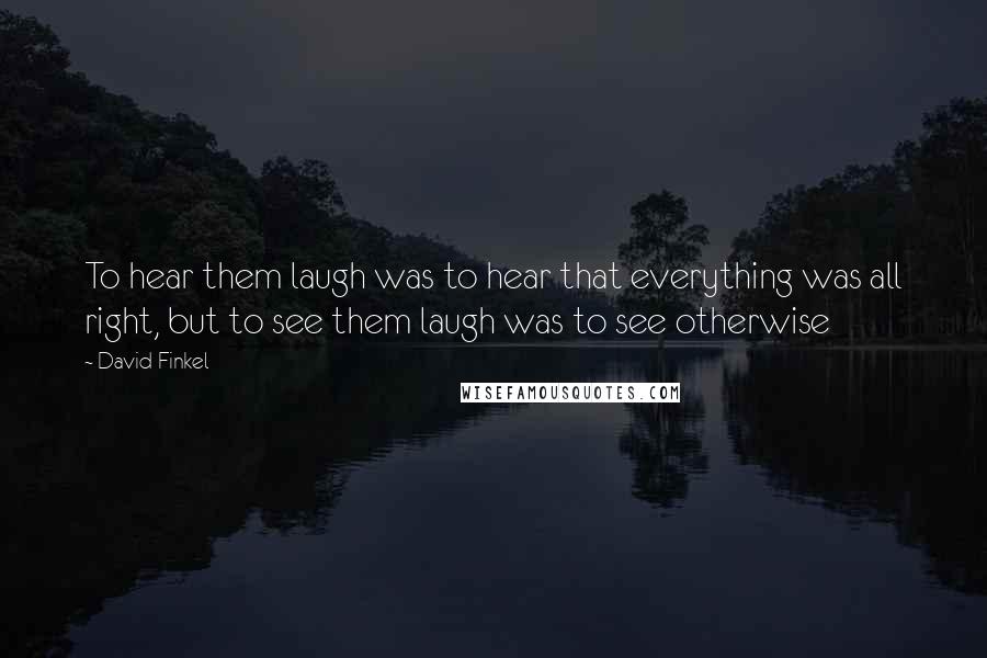 David Finkel Quotes: To hear them laugh was to hear that everything was all right, but to see them laugh was to see otherwise