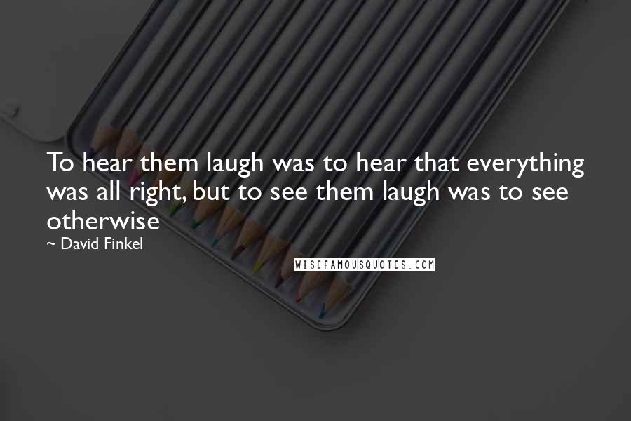 David Finkel Quotes: To hear them laugh was to hear that everything was all right, but to see them laugh was to see otherwise