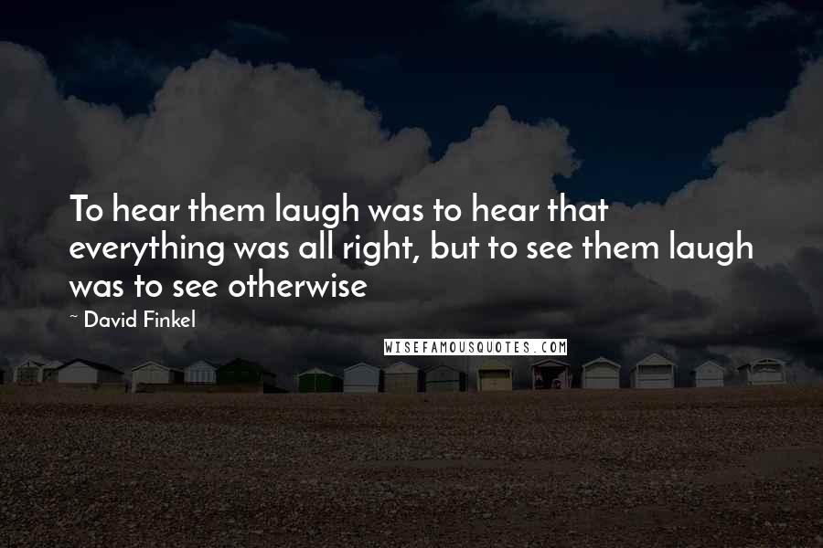 David Finkel Quotes: To hear them laugh was to hear that everything was all right, but to see them laugh was to see otherwise