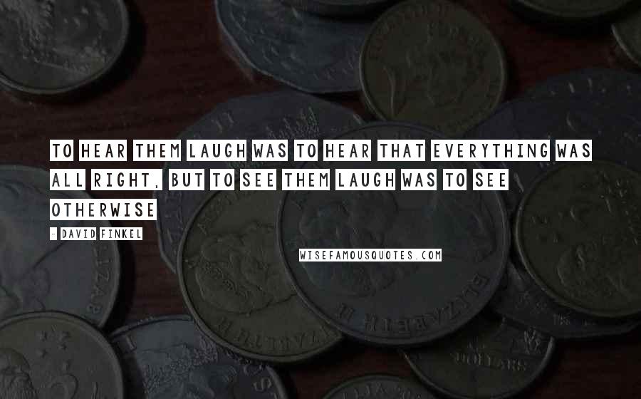 David Finkel Quotes: To hear them laugh was to hear that everything was all right, but to see them laugh was to see otherwise