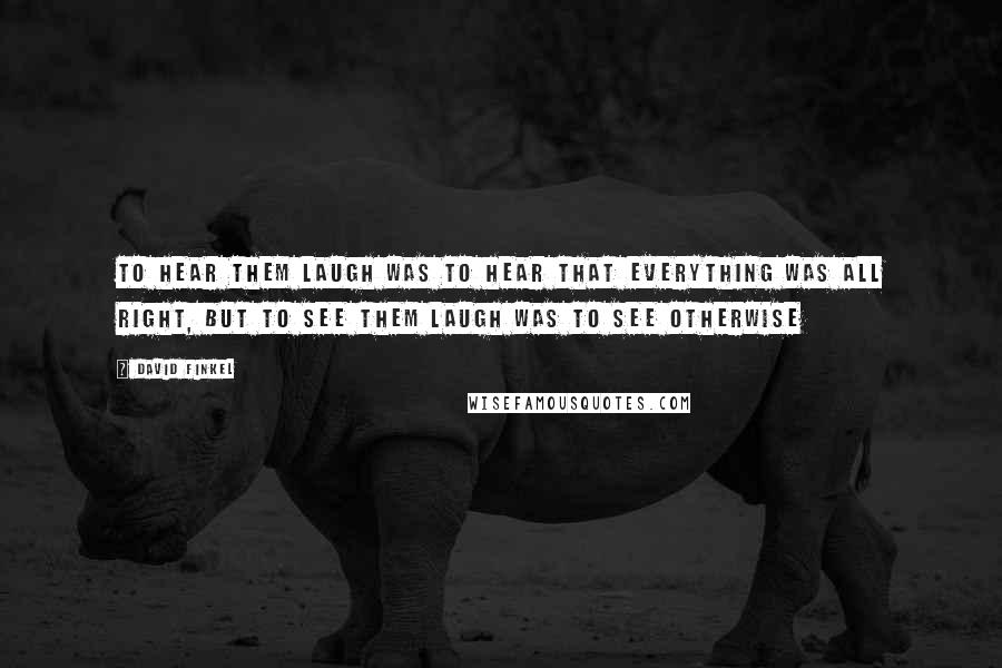 David Finkel Quotes: To hear them laugh was to hear that everything was all right, but to see them laugh was to see otherwise