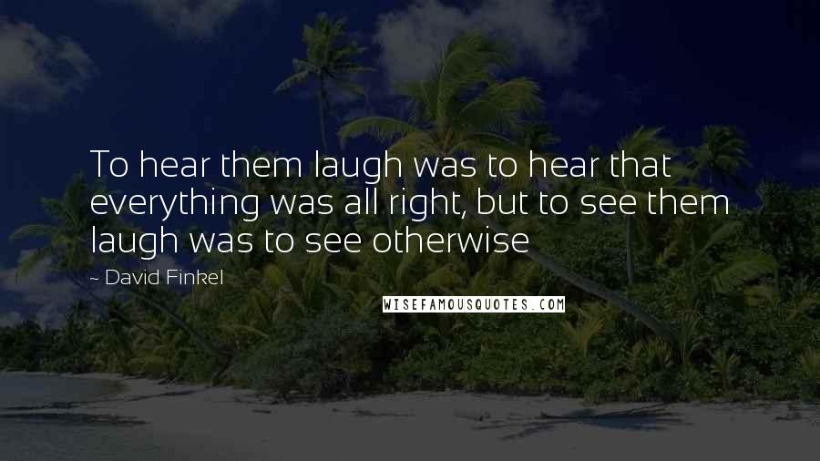David Finkel Quotes: To hear them laugh was to hear that everything was all right, but to see them laugh was to see otherwise