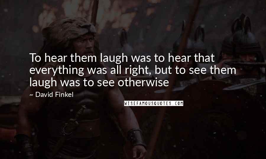 David Finkel Quotes: To hear them laugh was to hear that everything was all right, but to see them laugh was to see otherwise