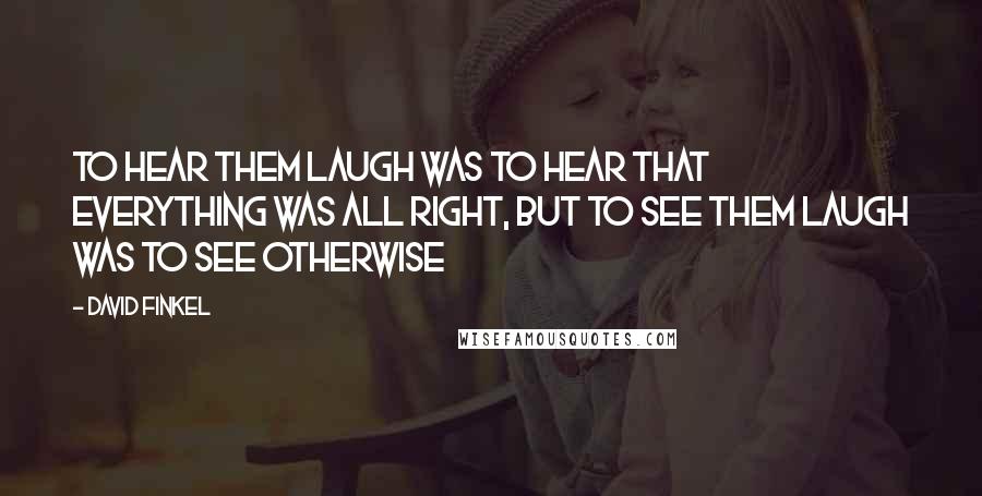 David Finkel Quotes: To hear them laugh was to hear that everything was all right, but to see them laugh was to see otherwise