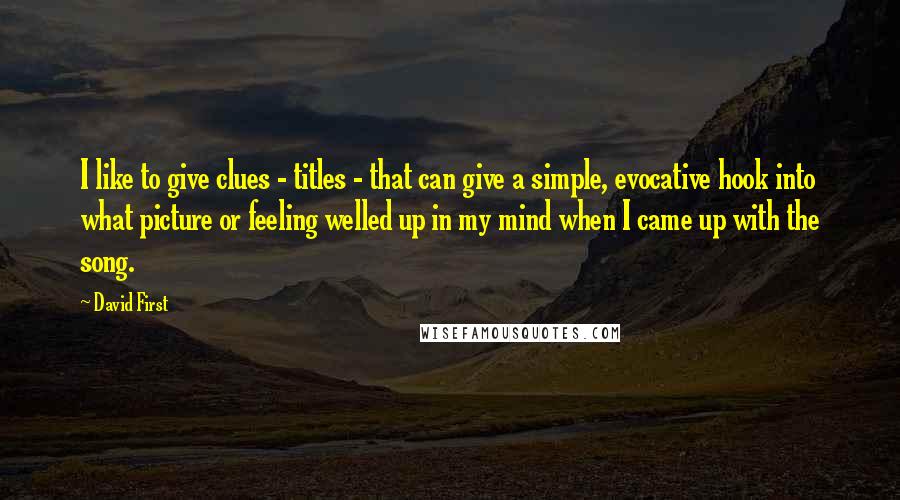 David First Quotes: I like to give clues - titles - that can give a simple, evocative hook into what picture or feeling welled up in my mind when I came up with the song.