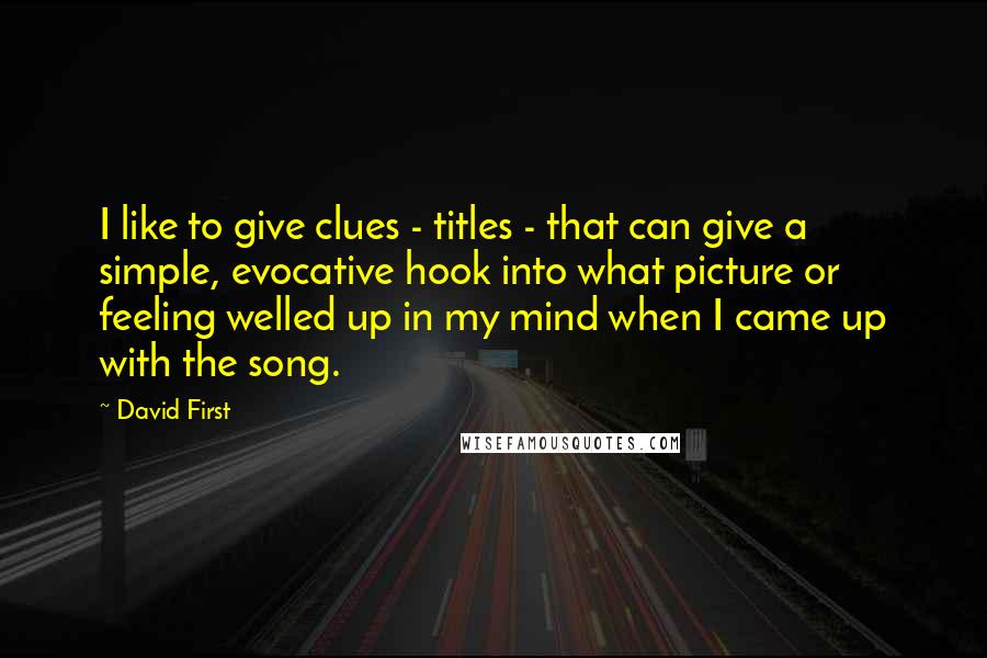 David First Quotes: I like to give clues - titles - that can give a simple, evocative hook into what picture or feeling welled up in my mind when I came up with the song.