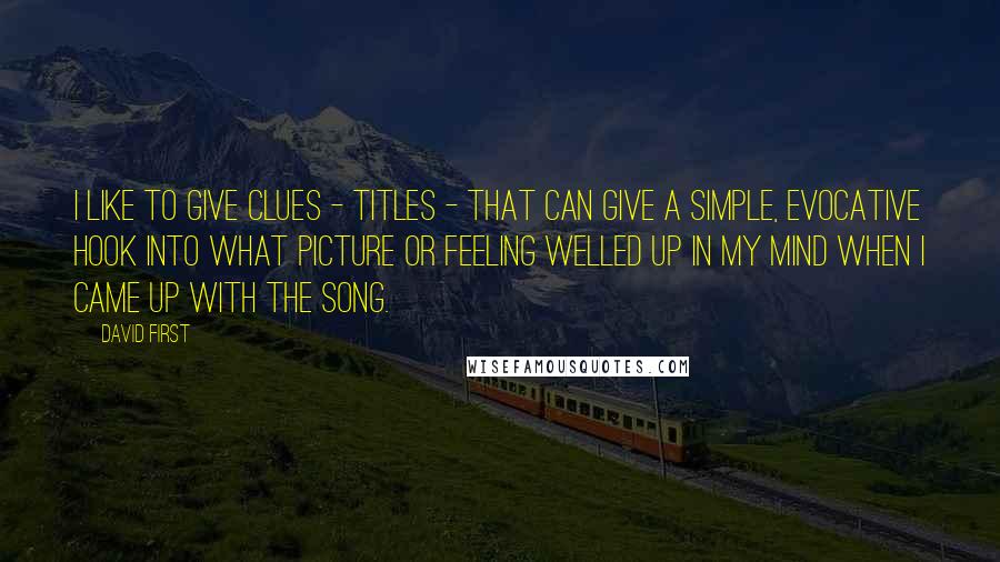 David First Quotes: I like to give clues - titles - that can give a simple, evocative hook into what picture or feeling welled up in my mind when I came up with the song.