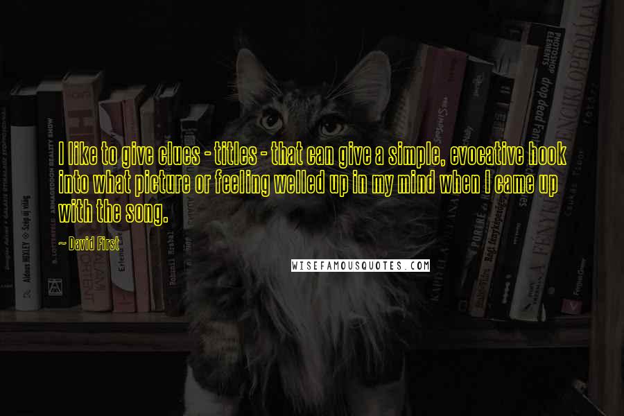 David First Quotes: I like to give clues - titles - that can give a simple, evocative hook into what picture or feeling welled up in my mind when I came up with the song.
