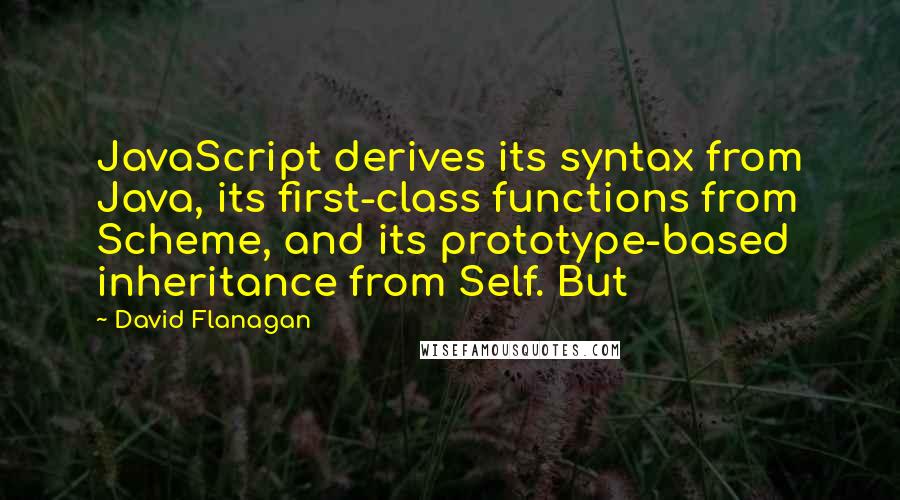 David Flanagan Quotes: JavaScript derives its syntax from Java, its first-class functions from Scheme, and its prototype-based inheritance from Self. But