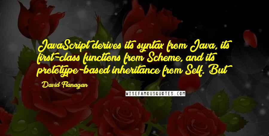 David Flanagan Quotes: JavaScript derives its syntax from Java, its first-class functions from Scheme, and its prototype-based inheritance from Self. But