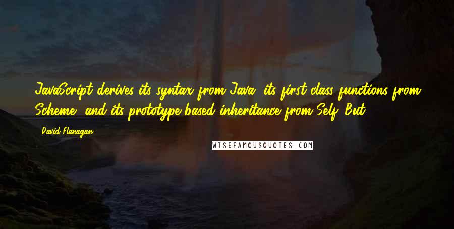 David Flanagan Quotes: JavaScript derives its syntax from Java, its first-class functions from Scheme, and its prototype-based inheritance from Self. But