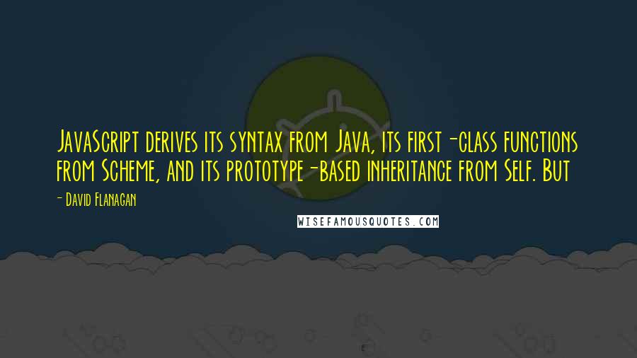 David Flanagan Quotes: JavaScript derives its syntax from Java, its first-class functions from Scheme, and its prototype-based inheritance from Self. But