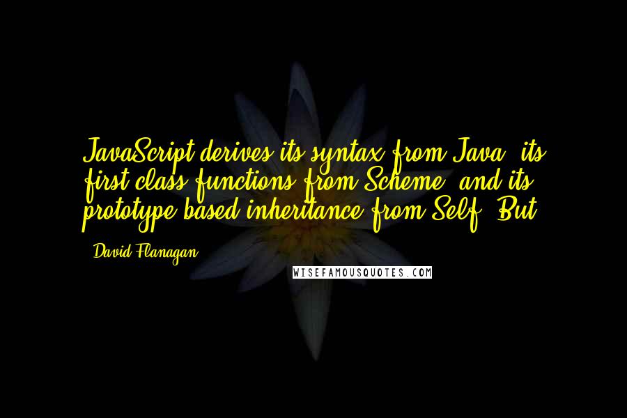 David Flanagan Quotes: JavaScript derives its syntax from Java, its first-class functions from Scheme, and its prototype-based inheritance from Self. But