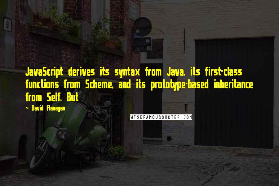 David Flanagan Quotes: JavaScript derives its syntax from Java, its first-class functions from Scheme, and its prototype-based inheritance from Self. But