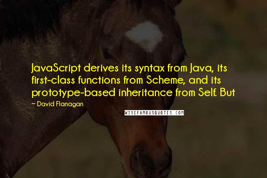 David Flanagan Quotes: JavaScript derives its syntax from Java, its first-class functions from Scheme, and its prototype-based inheritance from Self. But