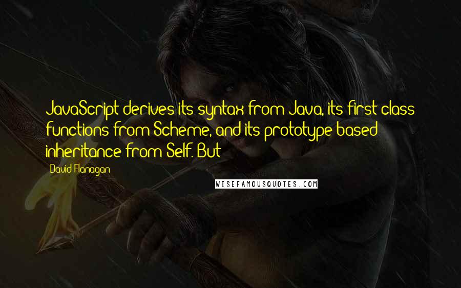 David Flanagan Quotes: JavaScript derives its syntax from Java, its first-class functions from Scheme, and its prototype-based inheritance from Self. But