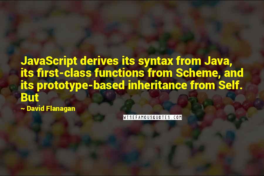David Flanagan Quotes: JavaScript derives its syntax from Java, its first-class functions from Scheme, and its prototype-based inheritance from Self. But