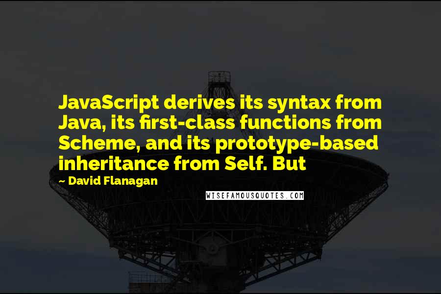 David Flanagan Quotes: JavaScript derives its syntax from Java, its first-class functions from Scheme, and its prototype-based inheritance from Self. But