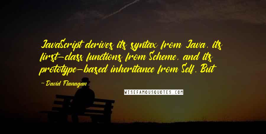 David Flanagan Quotes: JavaScript derives its syntax from Java, its first-class functions from Scheme, and its prototype-based inheritance from Self. But