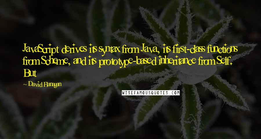 David Flanagan Quotes: JavaScript derives its syntax from Java, its first-class functions from Scheme, and its prototype-based inheritance from Self. But