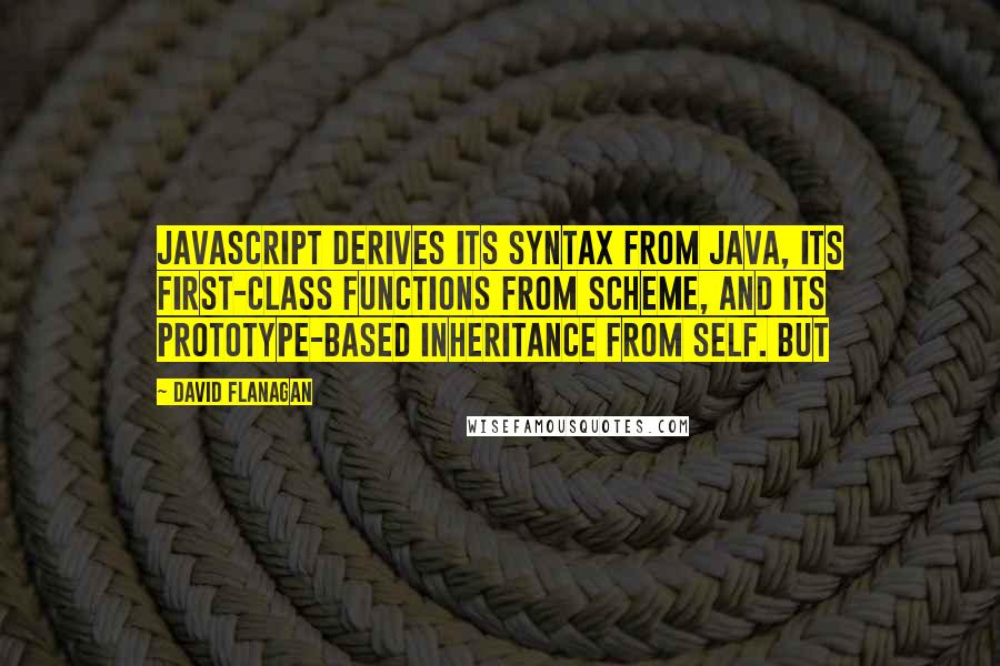 David Flanagan Quotes: JavaScript derives its syntax from Java, its first-class functions from Scheme, and its prototype-based inheritance from Self. But