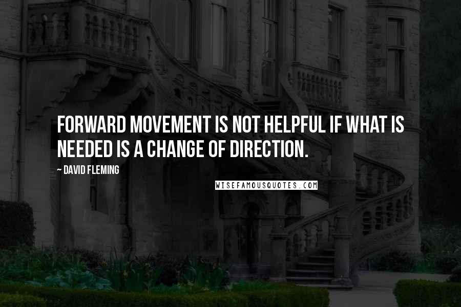 David Fleming Quotes: Forward movement is not helpful if what is needed is a change of direction.