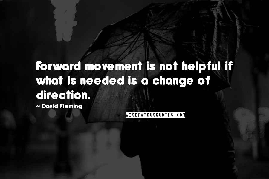 David Fleming Quotes: Forward movement is not helpful if what is needed is a change of direction.