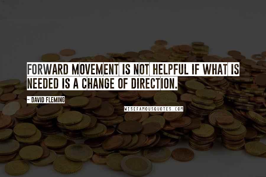 David Fleming Quotes: Forward movement is not helpful if what is needed is a change of direction.