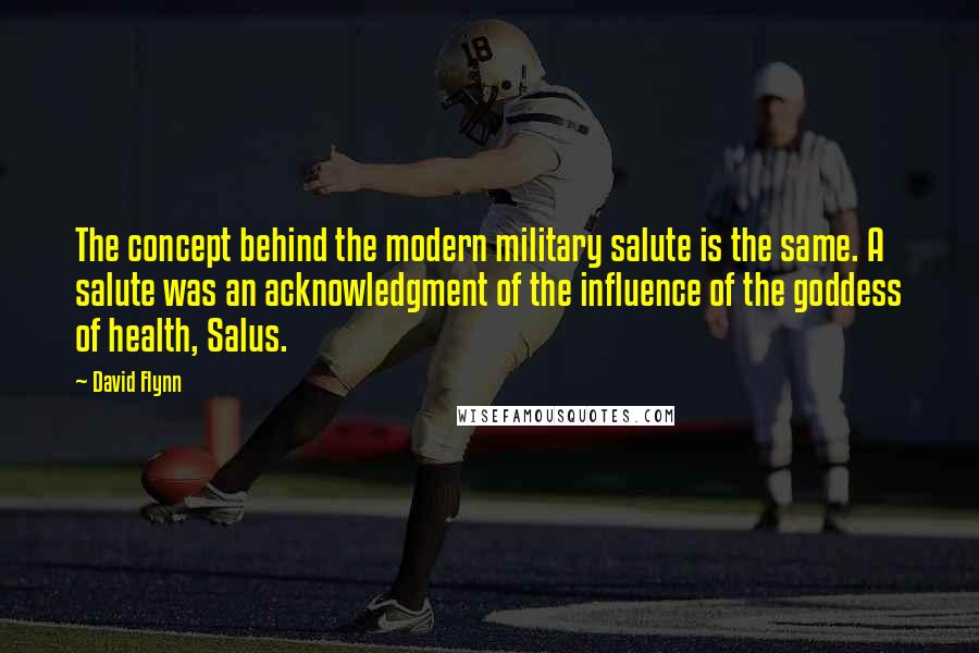 David Flynn Quotes: The concept behind the modern military salute is the same. A salute was an acknowledgment of the influence of the goddess of health, Salus.
