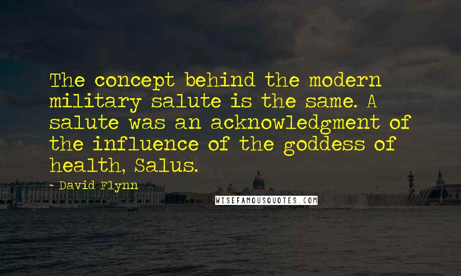 David Flynn Quotes: The concept behind the modern military salute is the same. A salute was an acknowledgment of the influence of the goddess of health, Salus.