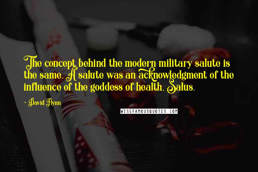David Flynn Quotes: The concept behind the modern military salute is the same. A salute was an acknowledgment of the influence of the goddess of health, Salus.