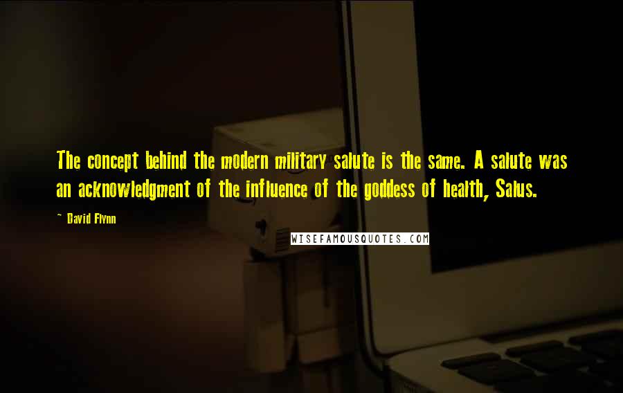 David Flynn Quotes: The concept behind the modern military salute is the same. A salute was an acknowledgment of the influence of the goddess of health, Salus.