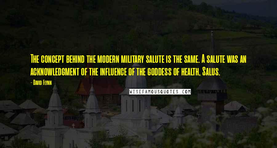 David Flynn Quotes: The concept behind the modern military salute is the same. A salute was an acknowledgment of the influence of the goddess of health, Salus.