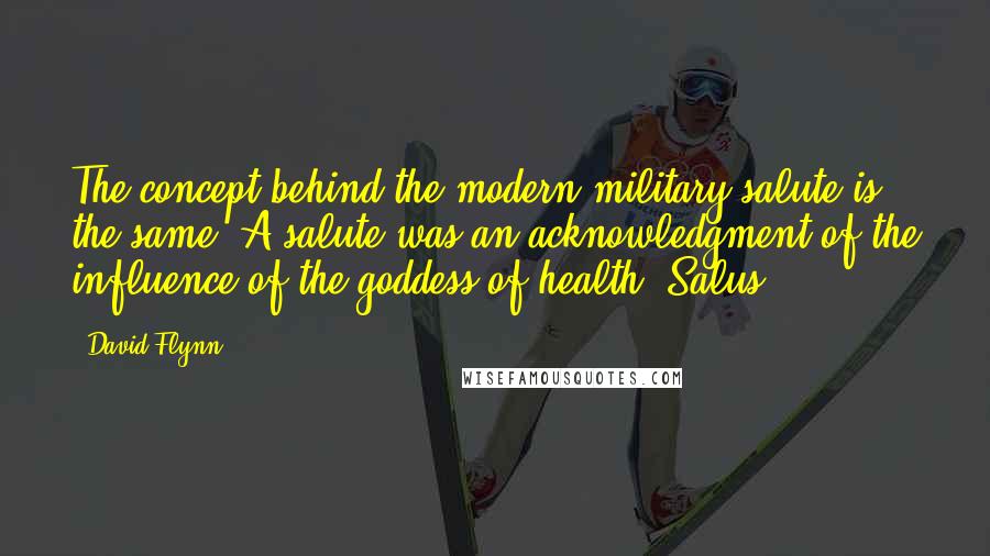 David Flynn Quotes: The concept behind the modern military salute is the same. A salute was an acknowledgment of the influence of the goddess of health, Salus.