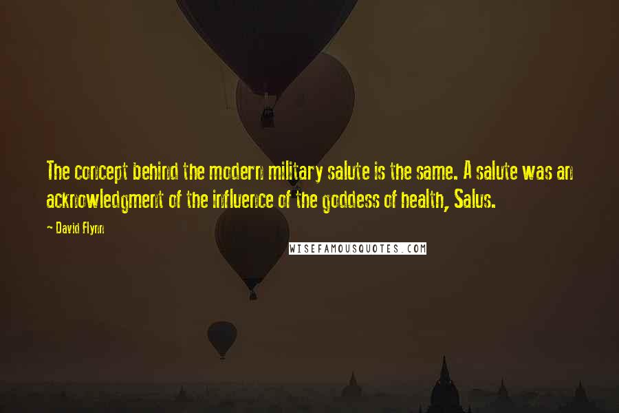 David Flynn Quotes: The concept behind the modern military salute is the same. A salute was an acknowledgment of the influence of the goddess of health, Salus.